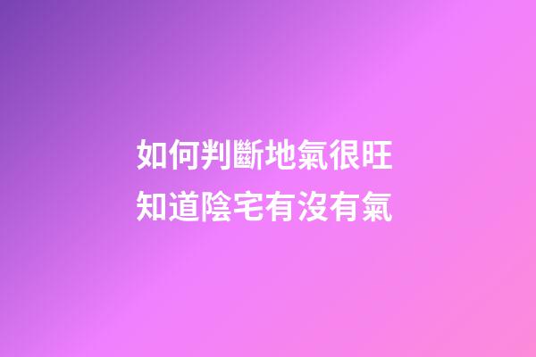 如何判斷地氣很旺 知道陰宅有沒有氣